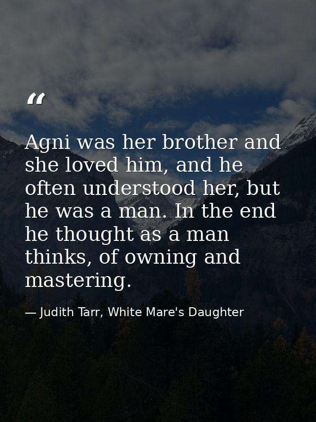 Agni was her brother and she loved him, and he often understood her, but he was a man. In the end he thought as a man th — Judith Tarr, White Mare's Daughter