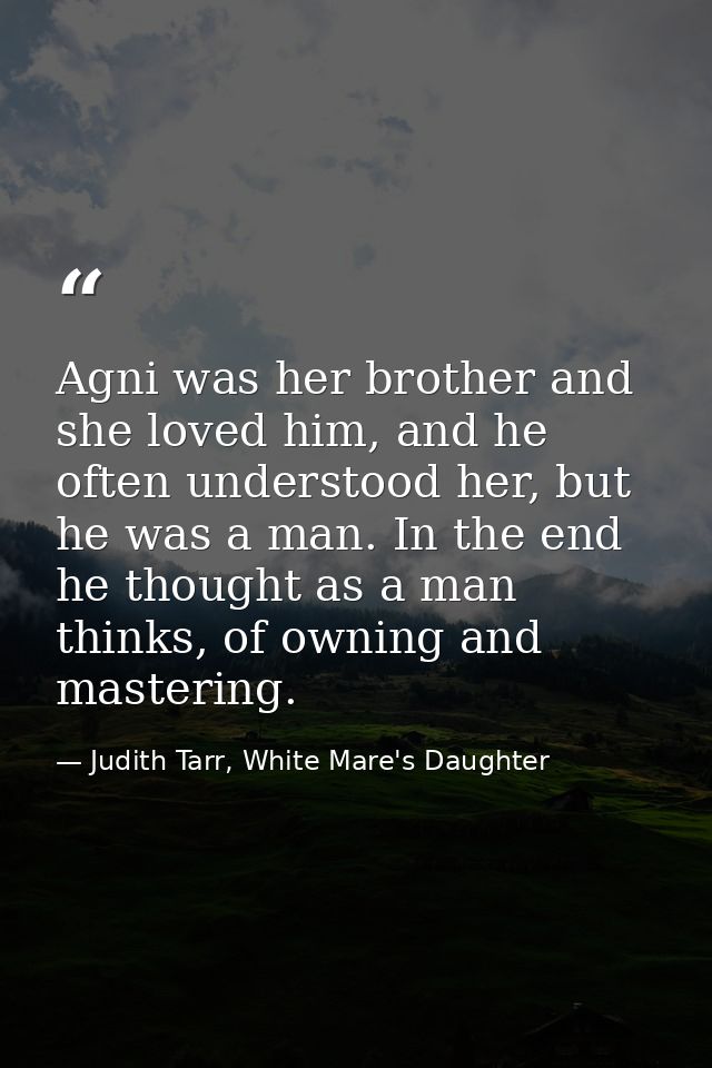 Agni was her brother and she loved him, and he often understood her, but he was a man. In the end he thought as a man th — Judith Tarr, White Mare's Daughter