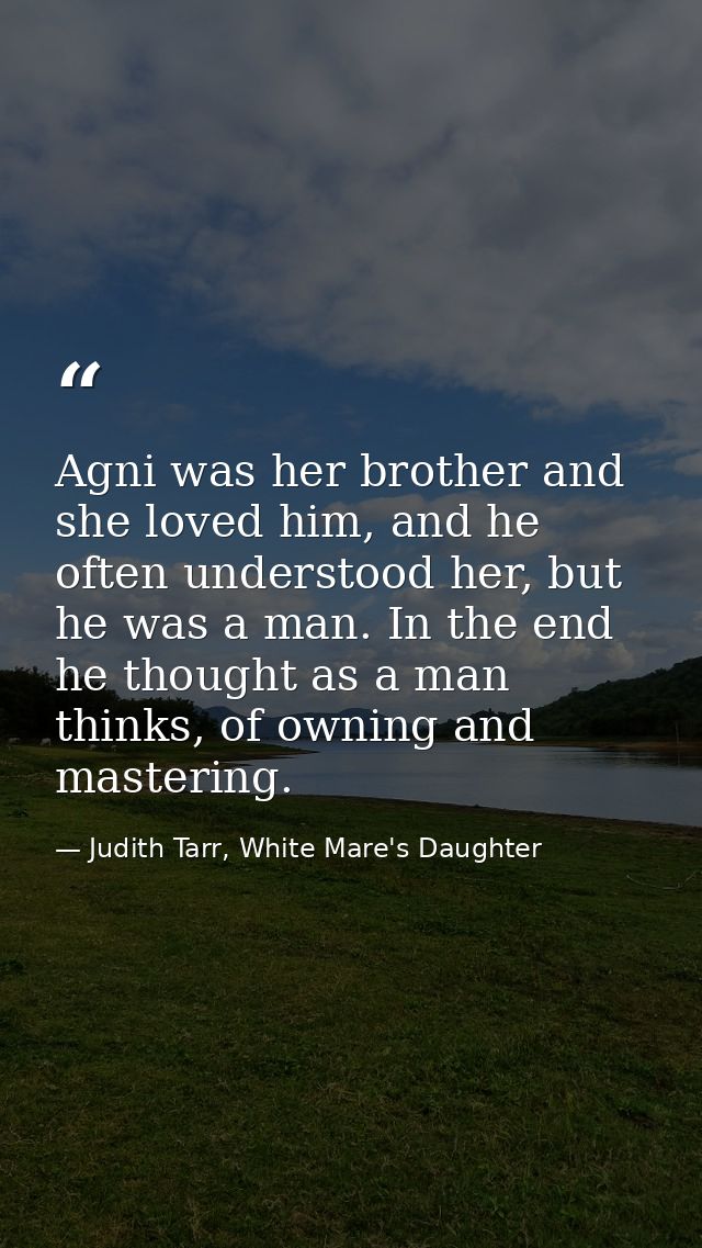 Agni was her brother and she loved him, and he often understood her, but he was a man. In the end he thought as a man th — Judith Tarr, White Mare's Daughter