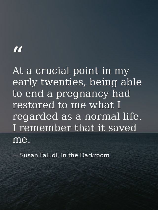 At a crucial point in my early twenties, being able to end a pregnancy had restored to me what I regarded as a normal li — Susan Faludi, In the Darkroom