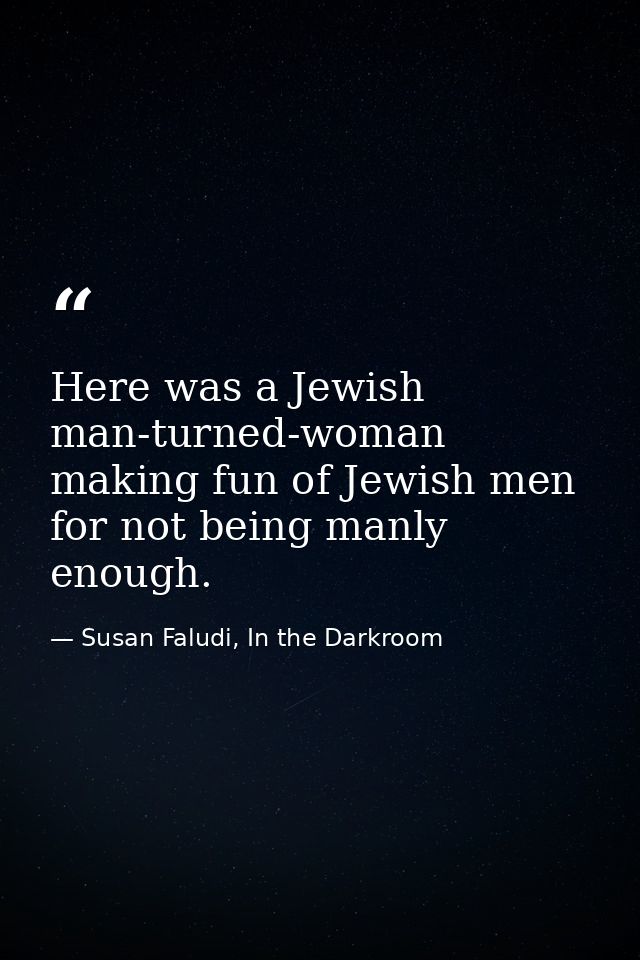Here was a Jewish man-turned-woman making fun of Jewish men for not being manly enough. — Susan Faludi, In the Darkroom