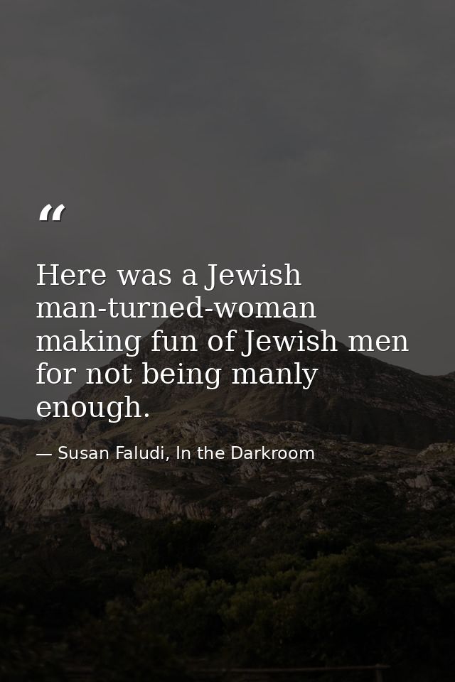 Here was a Jewish man-turned-woman making fun of Jewish men for not being manly enough. — Susan Faludi, In the Darkroom
