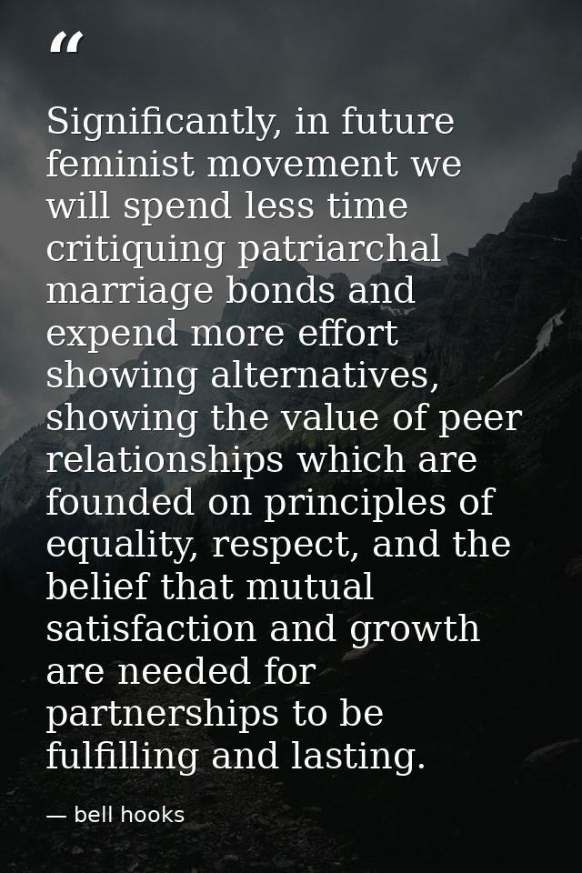 Significantly, in future feminist movement we will spend less time critiquing patriarchal marriage bonds and expend more — bell hooks