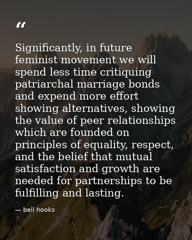 Significantly, in future feminist movement we will spend less time critiquing patriarchal marriage bonds and expend more — bell hooks
