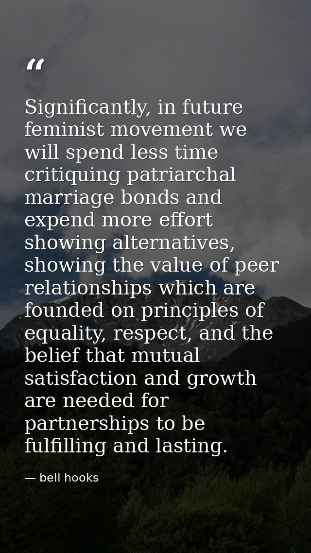 Significantly, in future feminist movement we will spend less time critiquing patriarchal marriage bonds and expend more — bell hooks