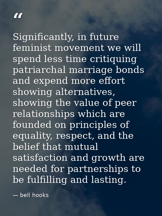 Significantly, in future feminist movement we will spend less time critiquing patriarchal marriage bonds and expend more — bell hooks