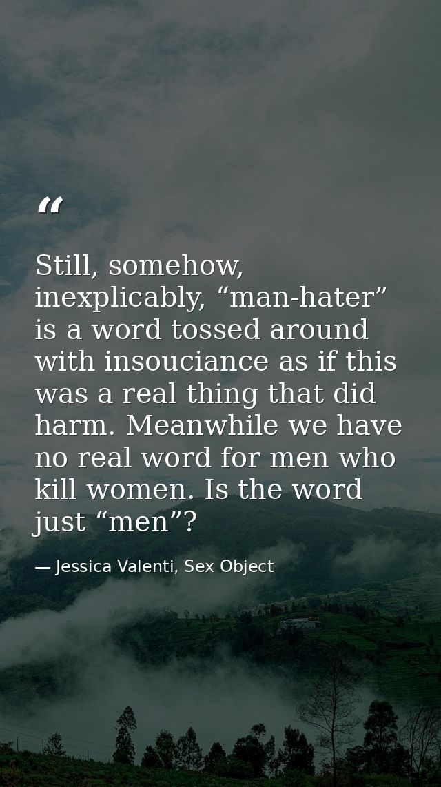 Still, somehow, inexplicably, “man-hater” is a word tossed around with insouciance as if this was a real thing that did  — Jessica Valenti, Sex Object