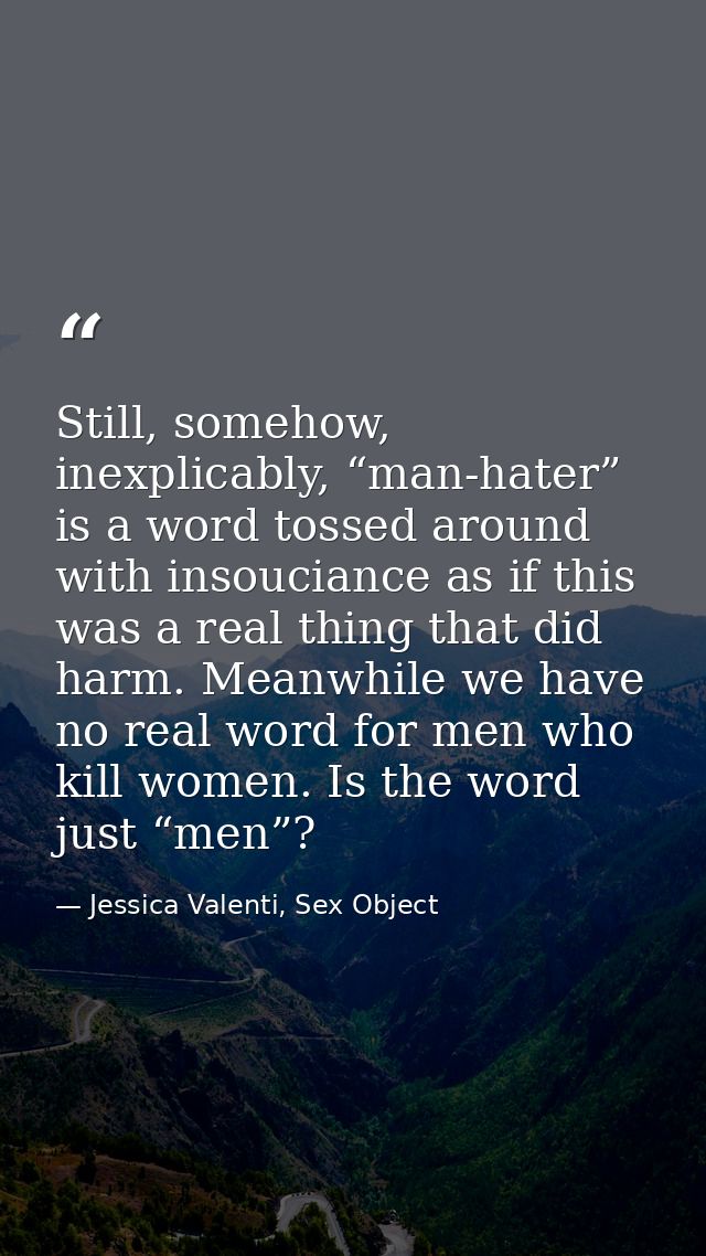 Still, somehow, inexplicably, “man-hater” is a word tossed around with insouciance as if this was a real thing that did  — Jessica Valenti, Sex Object