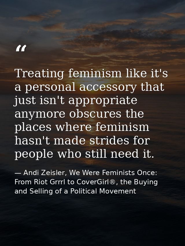 Treating feminism like it's a personal accessory that just isn't appropriate anymore obscures the places where feminism  — Andi Zeisler, We Were Feminists Once: From Riot Grrrl to CoverGirl®, the Buying and Selling of a Political Movement