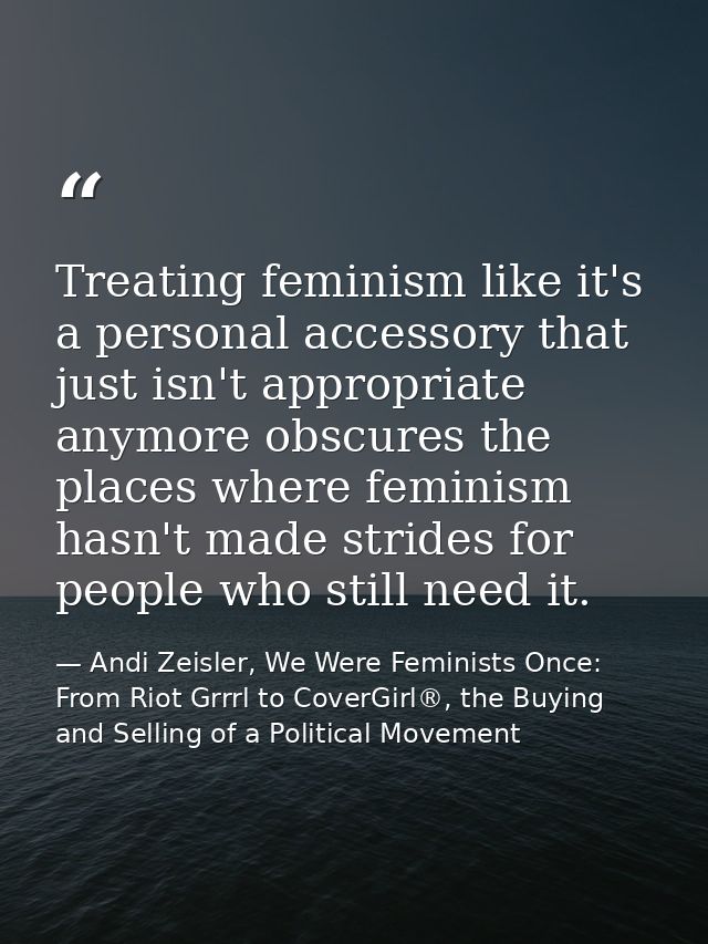 Treating feminism like it's a personal accessory that just isn't appropriate anymore obscures the places where feminism  — Andi Zeisler, We Were Feminists Once: From Riot Grrrl to CoverGirl®, the Buying and Selling of a Political Movement