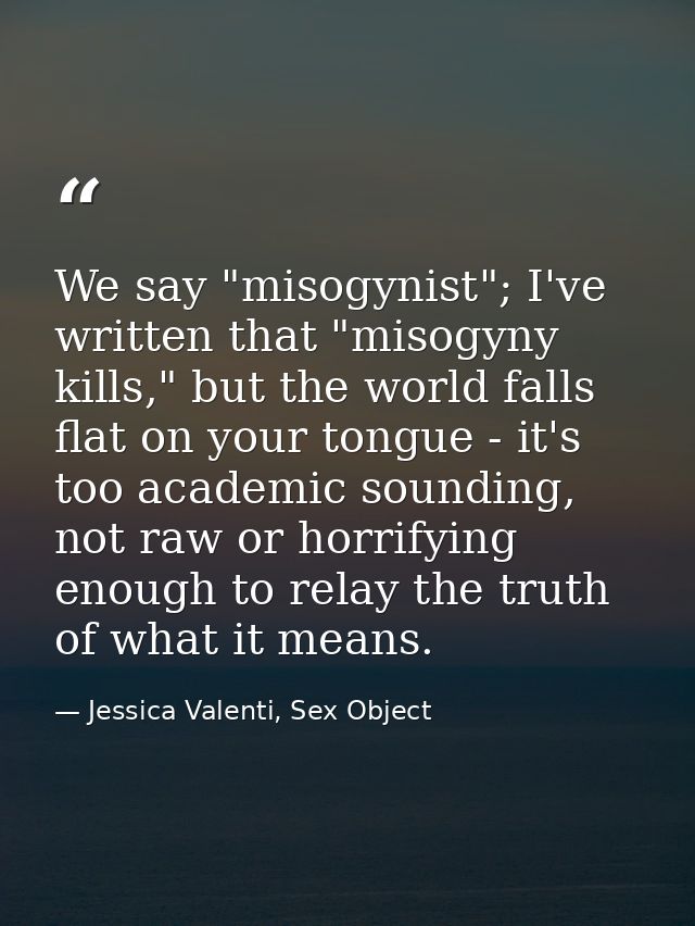 We say "misogynist"; I've written that "misogyny kills," but the world falls flat on your tongue - it's too academic sou — Jessica Valenti, Sex Object