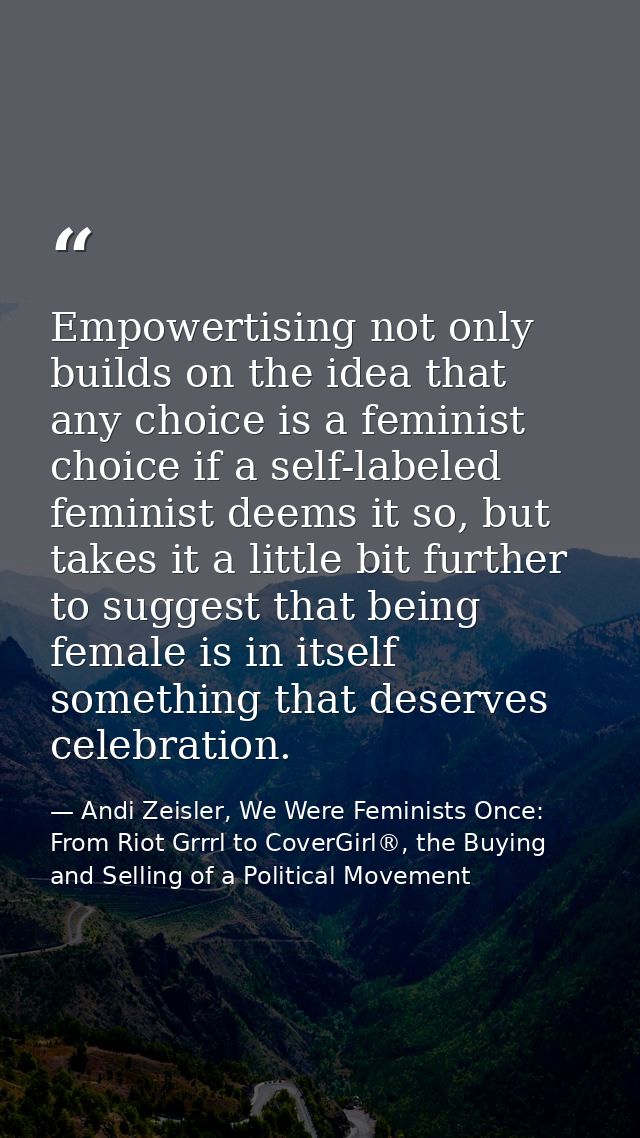 Empowertising not only builds on the idea that any choice is a feminist choice if a self-labeled feminist deems it so, b — Andi Zeisler, We Were Feminists Once: From Riot Grrrl to CoverGirl®, the Buying and Selling of a Political Movement