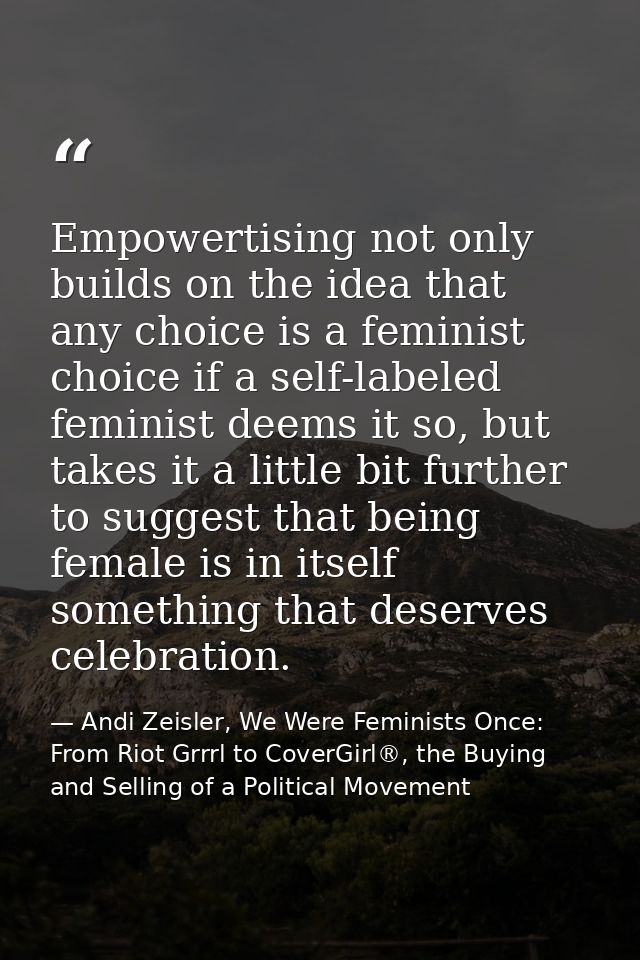 Empowertising not only builds on the idea that any choice is a feminist choice if a self-labeled feminist deems it so, b — Andi Zeisler, We Were Feminists Once: From Riot Grrrl to CoverGirl®, the Buying and Selling of a Political Movement