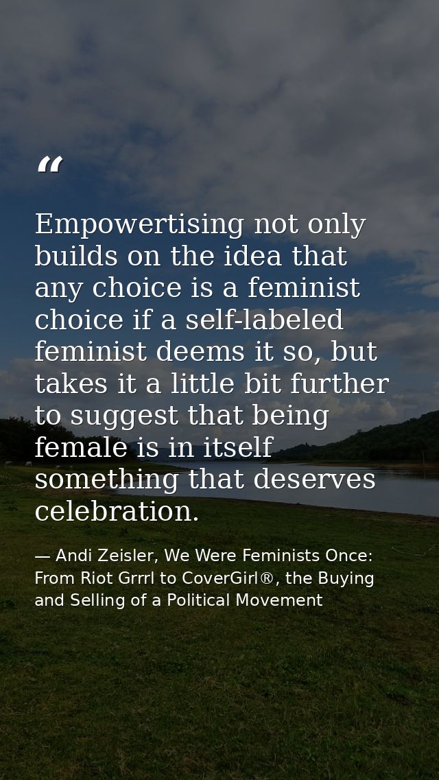 Empowertising not only builds on the idea that any choice is a feminist choice if a self-labeled feminist deems it so, b — Andi Zeisler, We Were Feminists Once: From Riot Grrrl to CoverGirl®, the Buying and Selling of a Political Movement