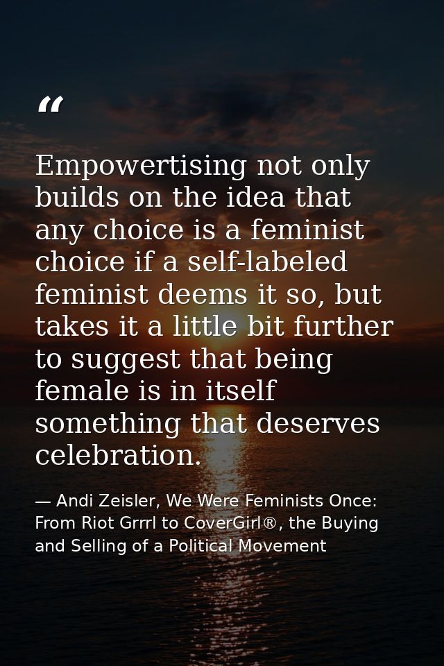 Empowertising not only builds on the idea that any choice is a feminist choice if a self-labeled feminist deems it so, b — Andi Zeisler, We Were Feminists Once: From Riot Grrrl to CoverGirl®, the Buying and Selling of a Political Movement