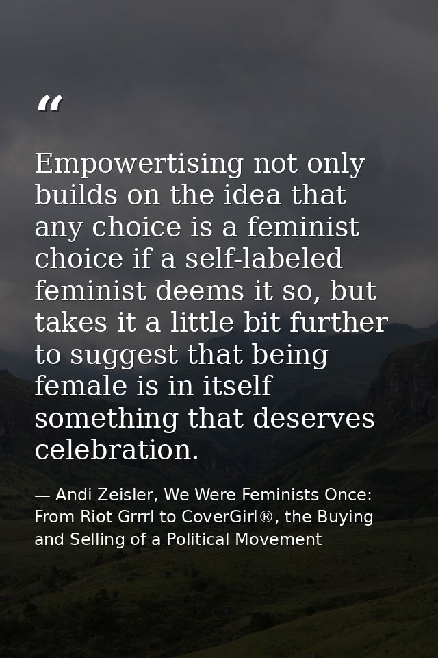 Empowertising not only builds on the idea that any choice is a feminist choice if a self-labeled feminist deems it so, b — Andi Zeisler, We Were Feminists Once: From Riot Grrrl to CoverGirl®, the Buying and Selling of a Political Movement