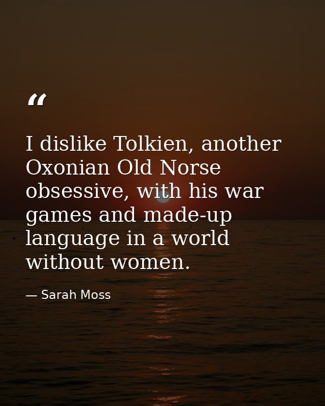 I dislike Tolkien, another Oxonian Old Norse obsessive, with his war games and made-up language in a world without women — Sarah Moss