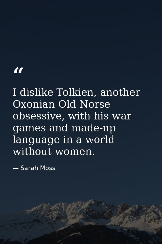 I dislike Tolkien, another Oxonian Old Norse obsessive, with his war games and made-up language in a world without women — Sarah Moss