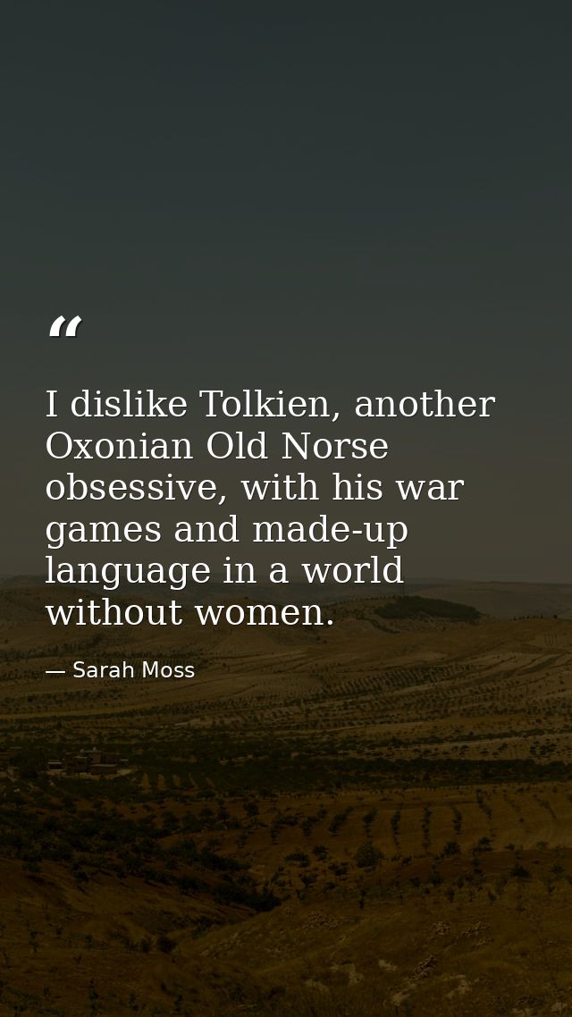 I dislike Tolkien, another Oxonian Old Norse obsessive, with his war games and made-up language in a world without women — Sarah Moss