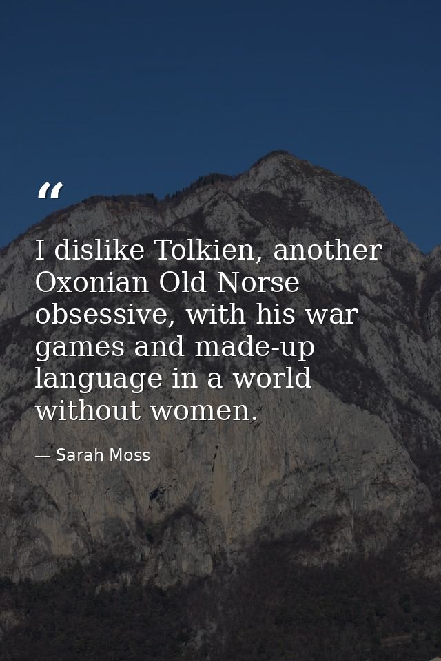 I dislike Tolkien, another Oxonian Old Norse obsessive, with his war games and made-up language in a world without women — Sarah Moss