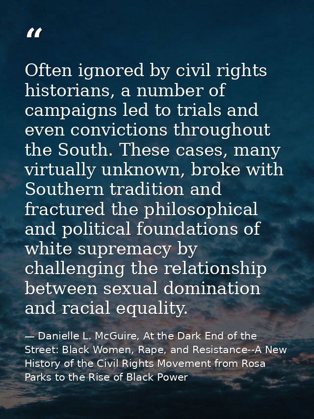Often ignored by civil rights historians, a number of campaigns led to trials and even convictions throughout the South. — Danielle L. McGuire, At the Dark End of the Street: Black Women, Rape, and Resistance--A New History of the Civil Rights Movement from Rosa Parks to the Rise of Black Power