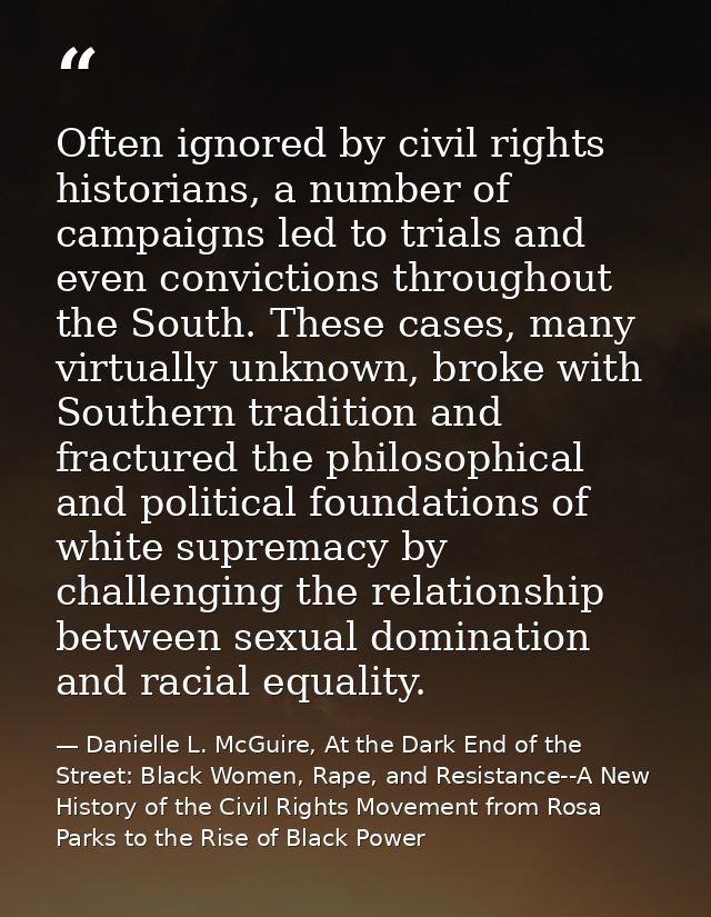 Often ignored by civil rights historians, a number of campaigns led to trials and even convictions throughout the South. — Danielle L. McGuire, At the Dark End of the Street: Black Women, Rape, and Resistance--A New History of the Civil Rights Movement from Rosa Parks to the Rise of Black Power