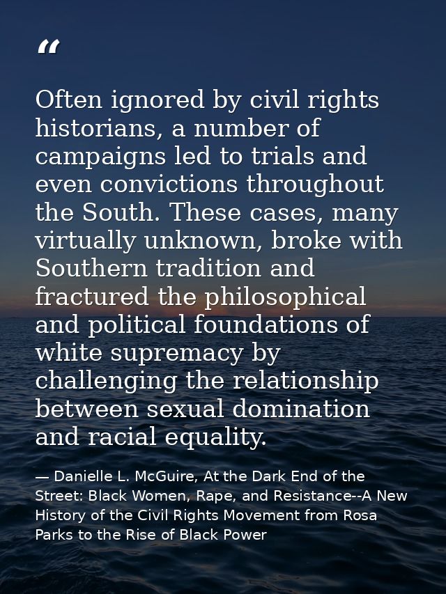 Often ignored by civil rights historians, a number of campaigns led to trials and even convictions throughout the South. — Danielle L. McGuire, At the Dark End of the Street: Black Women, Rape, and Resistance--A New History of the Civil Rights Movement from Rosa Parks to the Rise of Black Power