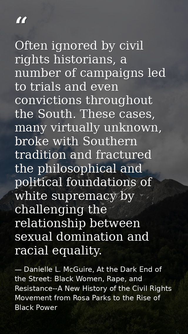 Often ignored by civil rights historians, a number of campaigns led to trials and even convictions throughout the South. — Danielle L. McGuire, At the Dark End of the Street: Black Women, Rape, and Resistance--A New History of the Civil Rights Movement from Rosa Parks to the Rise of Black Power
