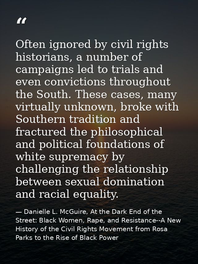 Often ignored by civil rights historians, a number of campaigns led to trials and even convictions throughout the South. — Danielle L. McGuire, At the Dark End of the Street: Black Women, Rape, and Resistance--A New History of the Civil Rights Movement from Rosa Parks to the Rise of Black Power