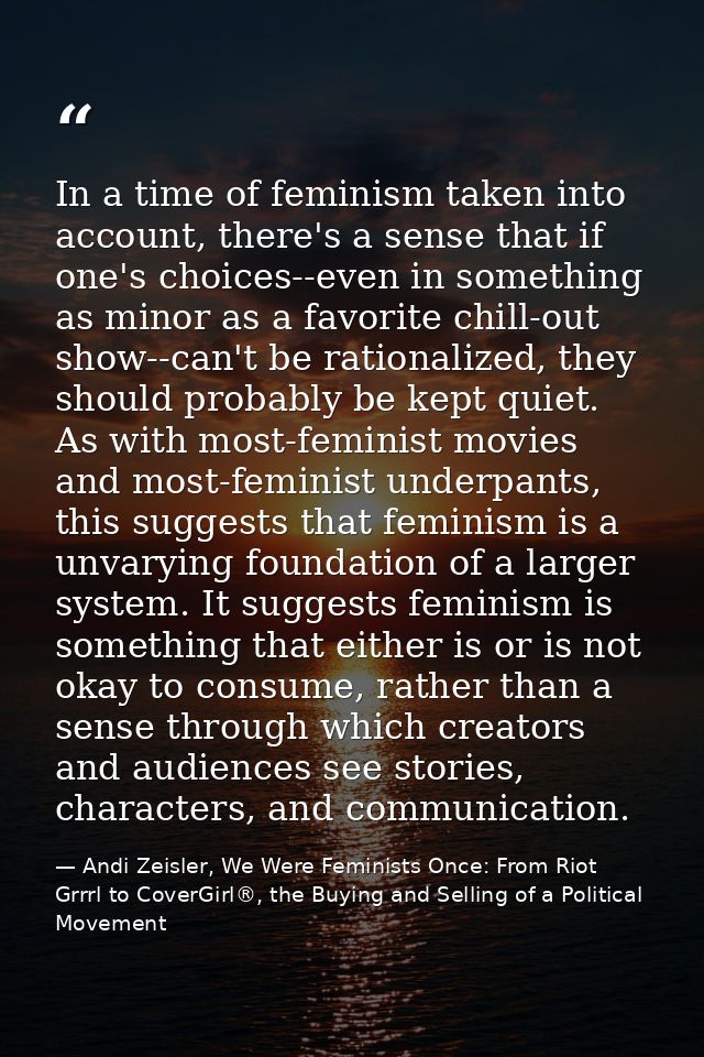 In a time of feminism taken into account, there's a sense that if one's choices--even in something as minor as a favorit — Andi Zeisler, We Were Feminists Once: From Riot Grrrl to CoverGirl®, the Buying and Selling of a Political Movement