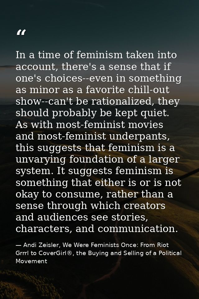 In a time of feminism taken into account, there's a sense that if one's choices--even in something as minor as a favorit — Andi Zeisler, We Were Feminists Once: From Riot Grrrl to CoverGirl®, the Buying and Selling of a Political Movement