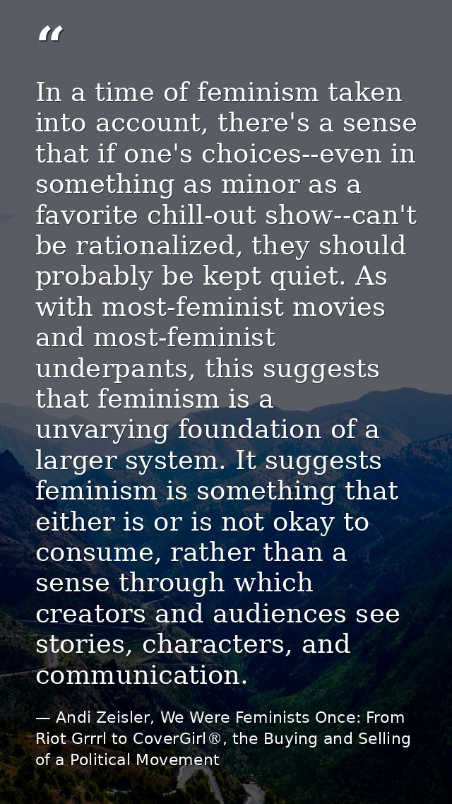 In a time of feminism taken into account, there's a sense that if one's choices--even in something as minor as a favorit — Andi Zeisler, We Were Feminists Once: From Riot Grrrl to CoverGirl®, the Buying and Selling of a Political Movement
