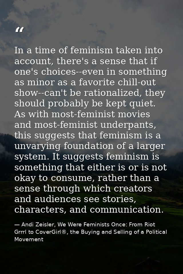 In a time of feminism taken into account, there's a sense that if one's choices--even in something as minor as a favorit — Andi Zeisler, We Were Feminists Once: From Riot Grrrl to CoverGirl®, the Buying and Selling of a Political Movement