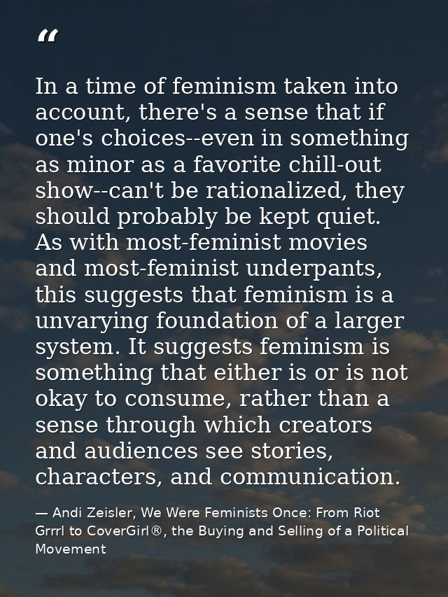In a time of feminism taken into account, there's a sense that if one's choices--even in something as minor as a favorit — Andi Zeisler, We Were Feminists Once: From Riot Grrrl to CoverGirl®, the Buying and Selling of a Political Movement