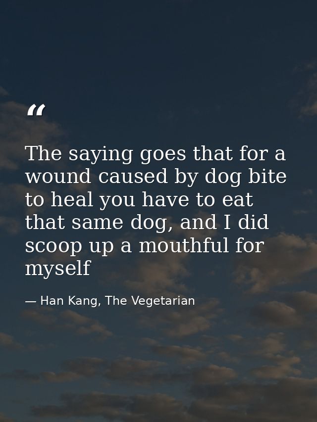 The saying goes that for a wound caused by dog bite to heal you have to eat that same dog, and I did scoop up a mouthful — Han Kang, The Vegetarian