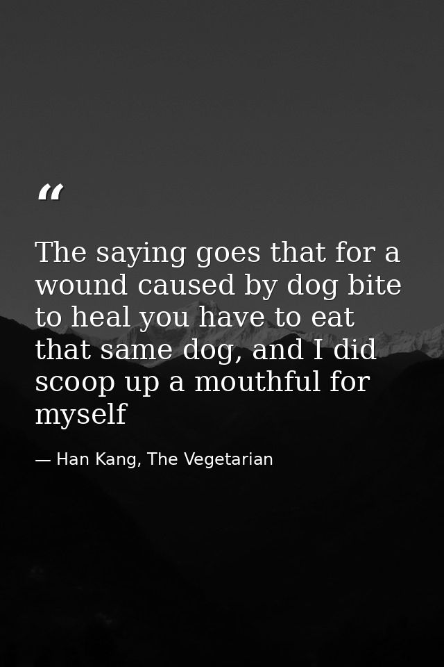 The saying goes that for a wound caused by dog bite to heal you have to eat that same dog, and I did scoop up a mouthful — Han Kang, The Vegetarian
