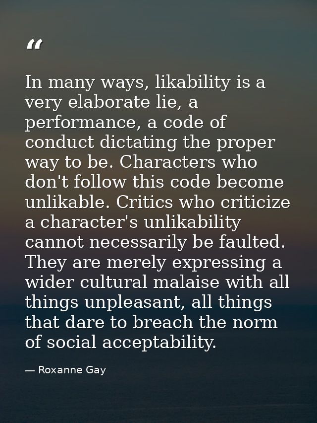 In many ways, likability is a very elaborate lie, a performance, a code of conduct dictating the proper way to be. Chara — Roxanne Gay