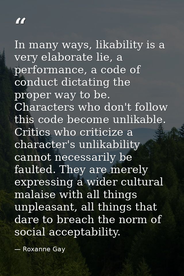 In many ways, likability is a very elaborate lie, a performance, a code of conduct dictating the proper way to be. Chara — Roxanne Gay