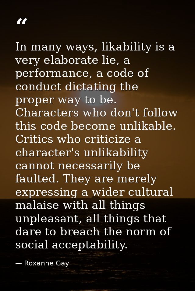 In many ways, likability is a very elaborate lie, a performance, a code of conduct dictating the proper way to be. Chara — Roxanne Gay