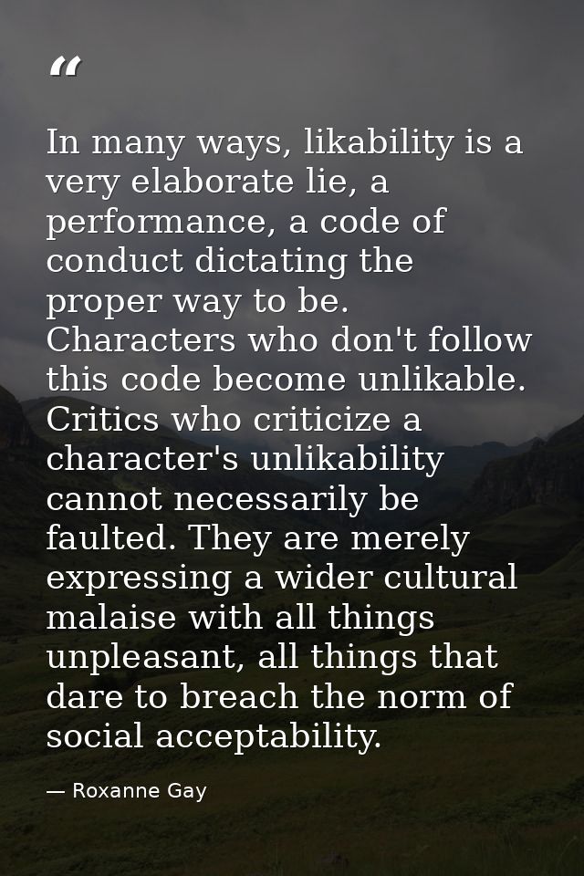 In many ways, likability is a very elaborate lie, a performance, a code of conduct dictating the proper way to be. Chara — Roxanne Gay