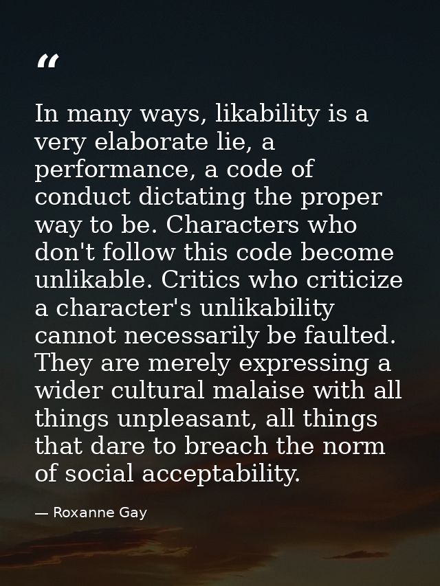 In many ways, likability is a very elaborate lie, a performance, a code of conduct dictating the proper way to be. Chara — Roxanne Gay