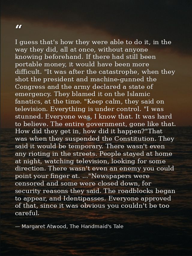I guess that's how they were able to do it, in the way they did, all at once, without anyone knowing beforehand. If ther — Margaret Atwood, The Handmaid's Tale
