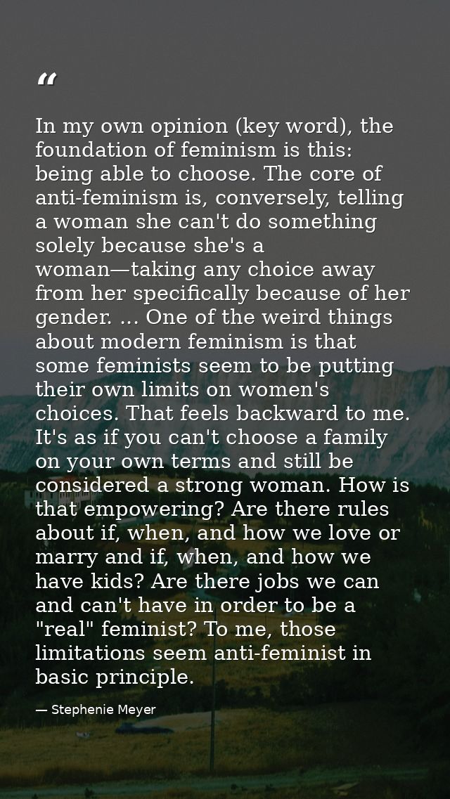In my own opinion (key word), the foundation of feminism is this: being able to choose. The core of anti-feminism is, co — Stephenie Meyer