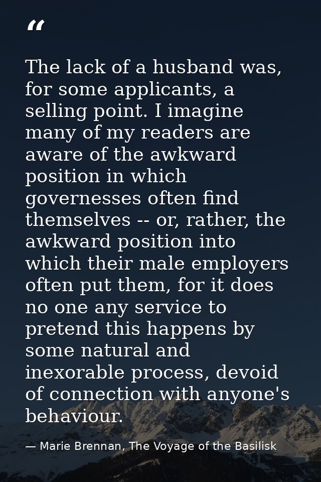 The lack of a husband was, for some applicants, a selling point. I imagine many of my readers are aware of the awkward p — Marie Brennan, The Voyage of the Basilisk