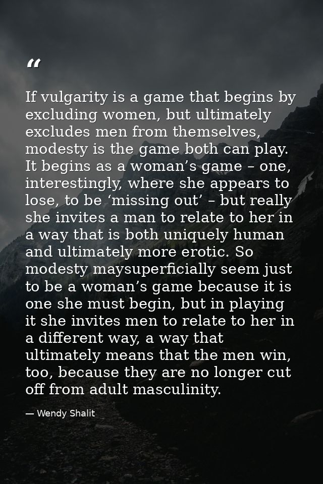 If vulgarity is a game that begins by excluding women, but ultimately excludes men from themselves, modesty is the game  — Wendy Shalit