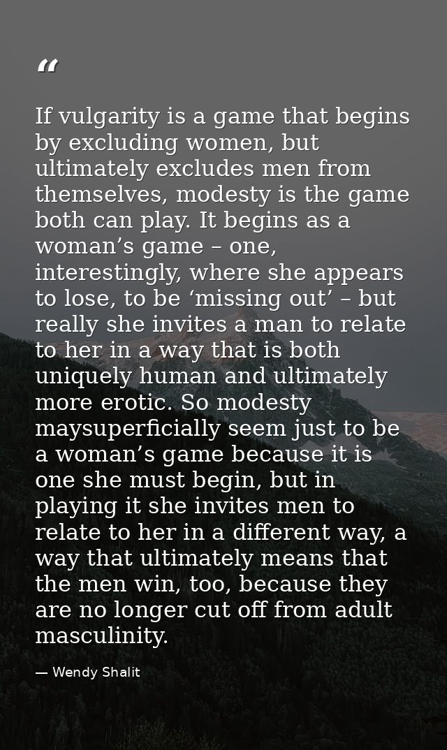 If vulgarity is a game that begins by excluding women, but ultimately excludes men from themselves, modesty is the game  — Wendy Shalit