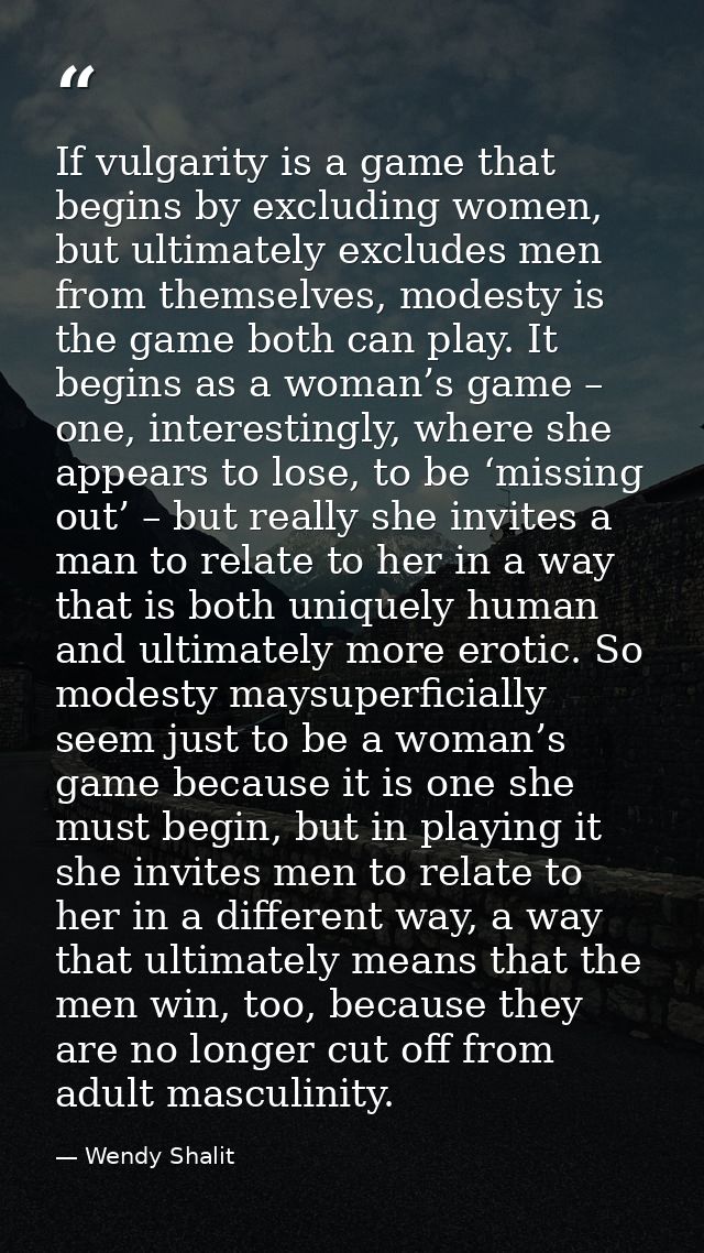 If vulgarity is a game that begins by excluding women, but ultimately excludes men from themselves, modesty is the game  — Wendy Shalit