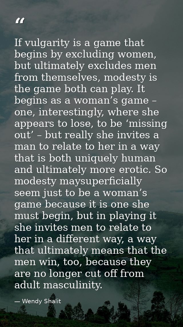 If vulgarity is a game that begins by excluding women, but ultimately excludes men from themselves, modesty is the game  — Wendy Shalit