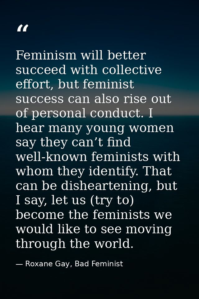 Feminism will better succeed with collective effort, but feminist success can also rise out of personal conduct. I hear  — Roxane Gay, Bad Feminist