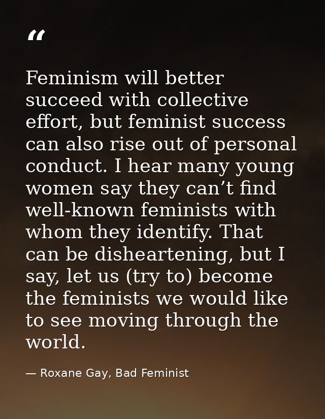 Feminism will better succeed with collective effort, but feminist success can also rise out of personal conduct. I hear  — Roxane Gay, Bad Feminist